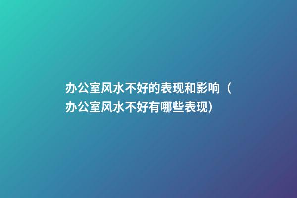 办公室风水不好的表现和影响（办公室风水不好有哪些表现）