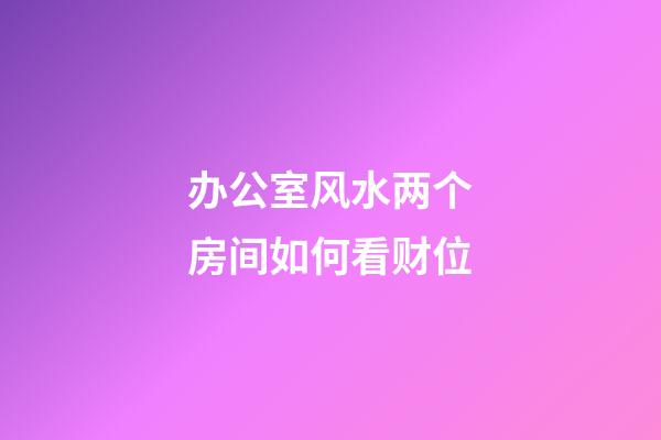 办公室风水两个房间如何看财位