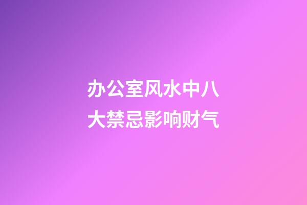 办公室风水中八大禁忌影响财气