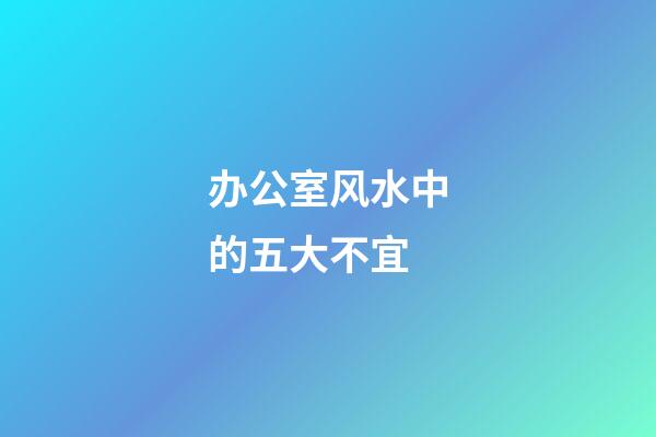 办公室风水中的五大不宜