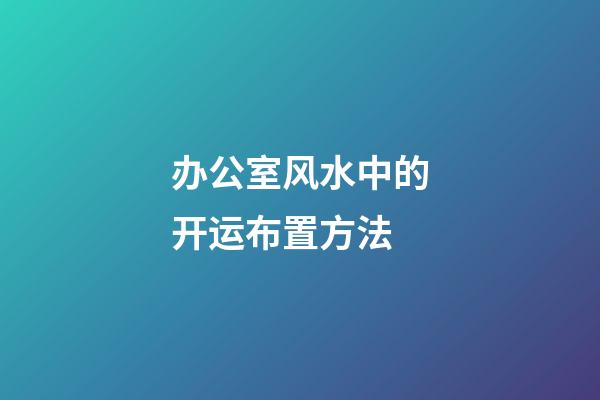 办公室风水中的开运布置方法