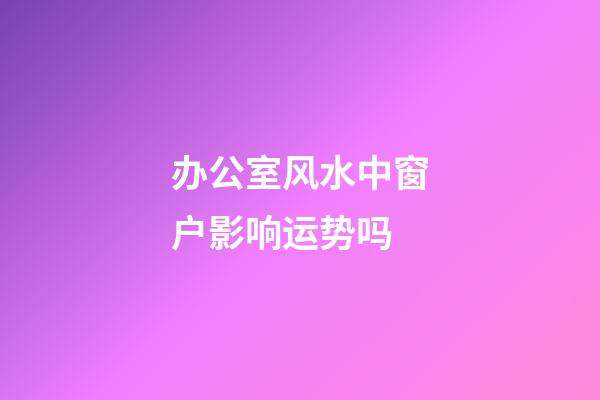 办公室风水中窗户影响运势吗