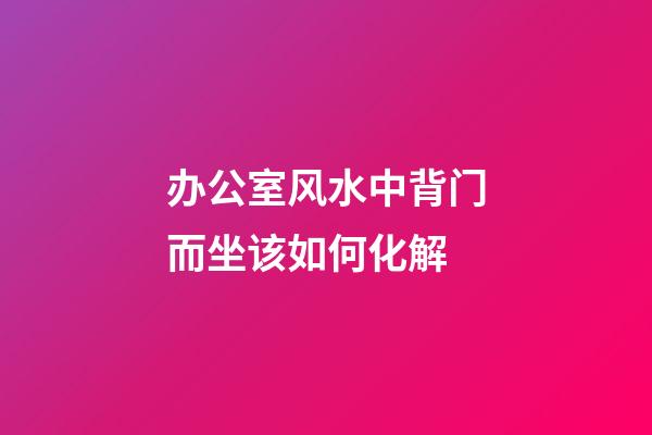 办公室风水中背门而坐该如何化解?