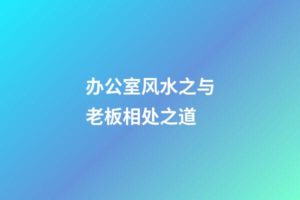 办公室风水之与老板相处之道