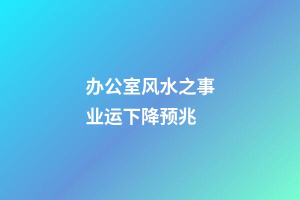 办公室风水之事业运下降预兆