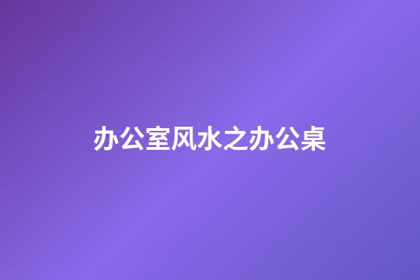 办公室风水之办公桌