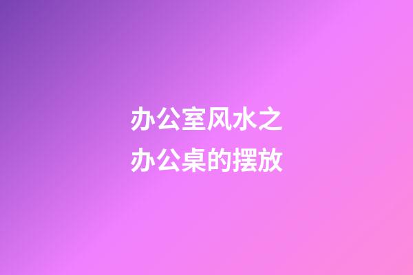 办公室风水之办公桌的摆放