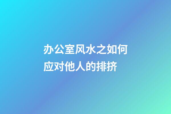 办公室风水之如何应对他人的排挤?