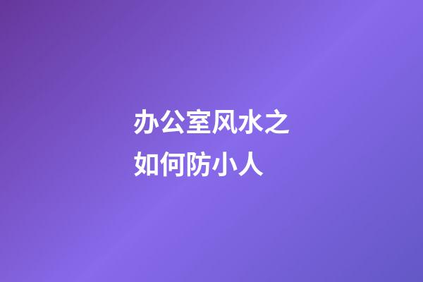 办公室风水之如何防小人