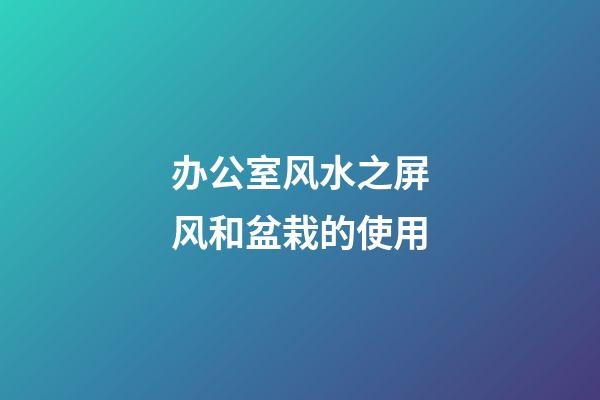 办公室风水之屏风和盆栽的使用