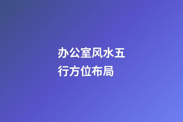 办公室风水五行方位布局