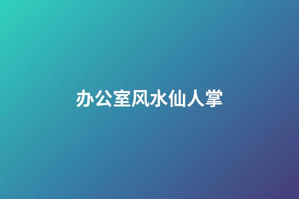 办公室风水仙人掌