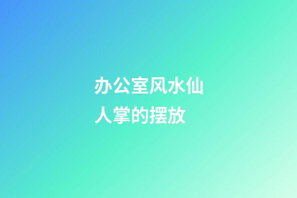 办公室风水仙人掌的摆放