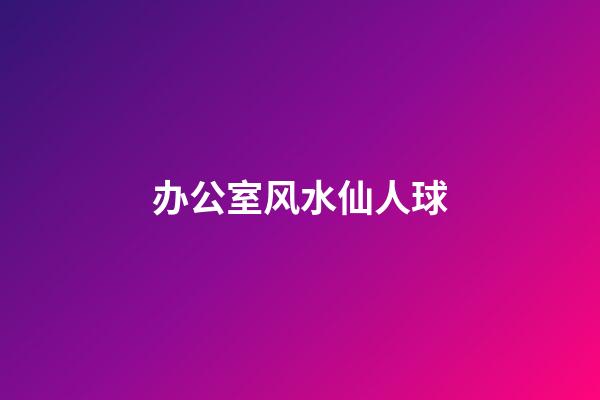 办公室风水仙人球