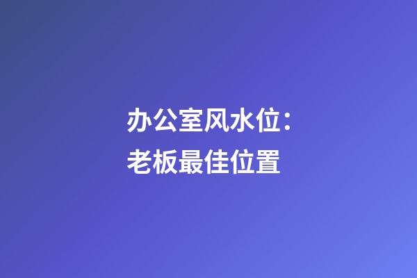 办公室风水位：老板最佳位置