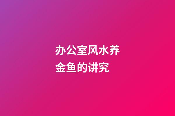 办公室风水养金鱼的讲究