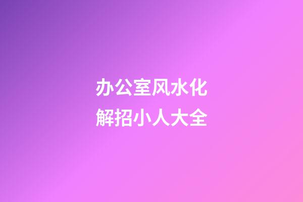 办公室风水化解招小人大全