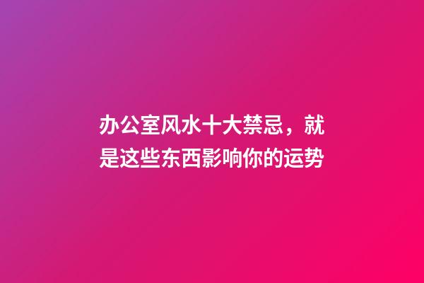 办公室风水十大禁忌，就是这些东西影响你的运势