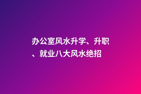 办公室风水升学、升职、就业八大风水绝招