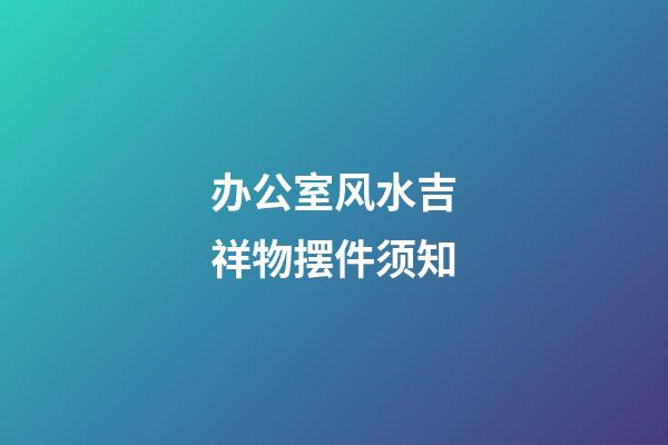 办公室风水吉祥物摆件须知