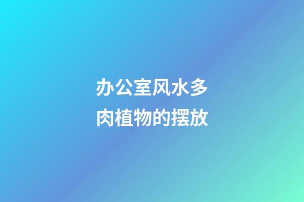 办公室风水多肉植物的摆放