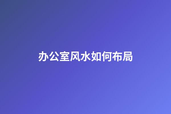 办公室风水如何布局?