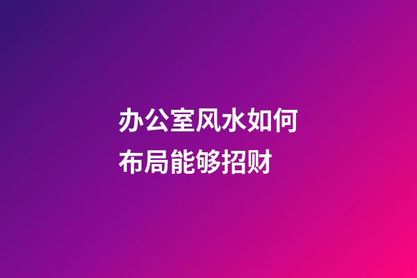 办公室风水如何布局能够招财