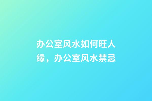 办公室风水如何旺人缘，办公室风水禁忌