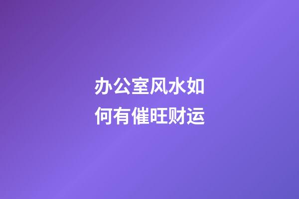 办公室风水如何有催旺财运?
