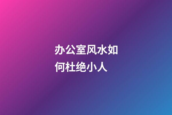 办公室风水如何杜绝小人