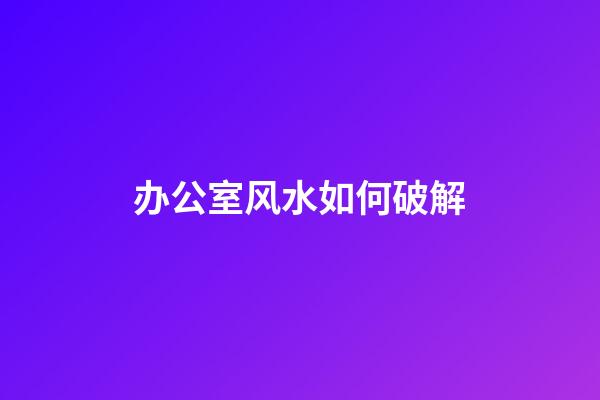 办公室风水如何破解