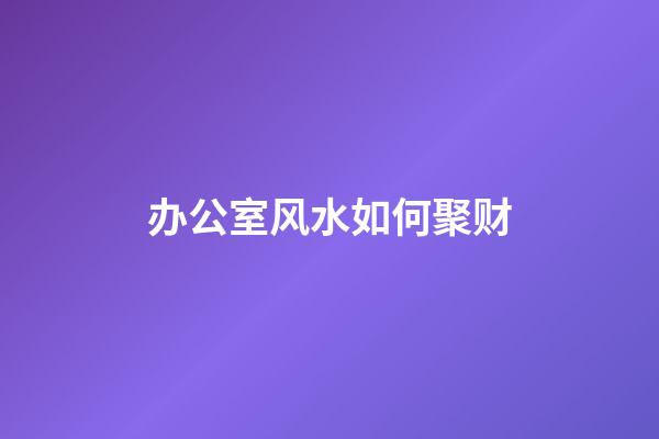 办公室风水如何聚财