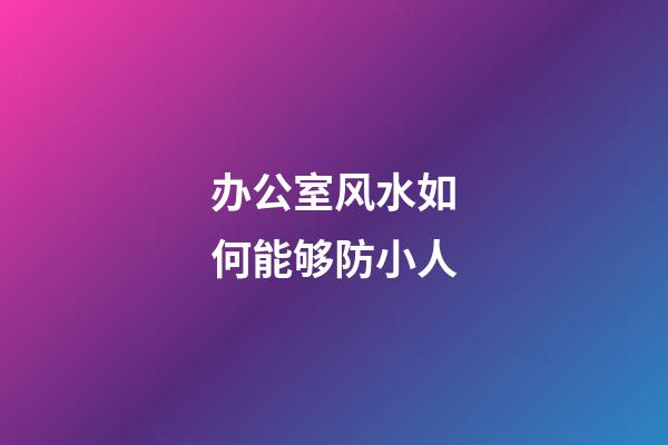 办公室风水如何能够防小人