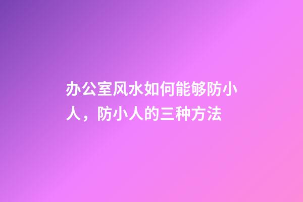 办公室风水如何能够防小人，防小人的三种方法