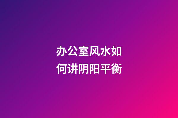 办公室风水如何讲阴阳平衡