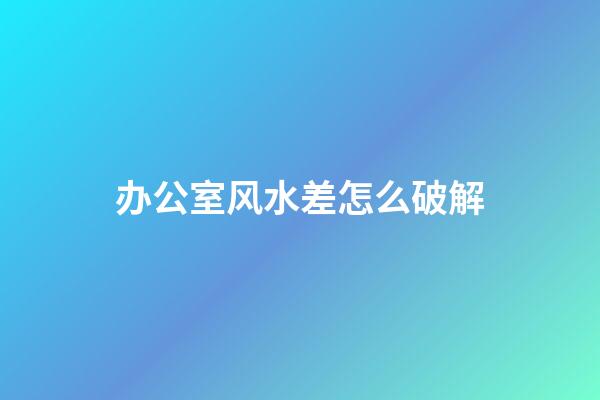 办公室风水差怎么破解