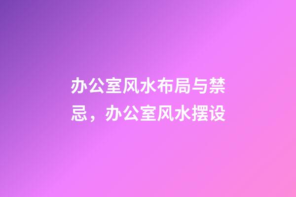 办公室风水布局与禁忌，办公室风水摆设