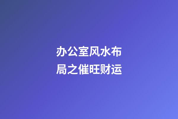 办公室风水布局之催旺财运