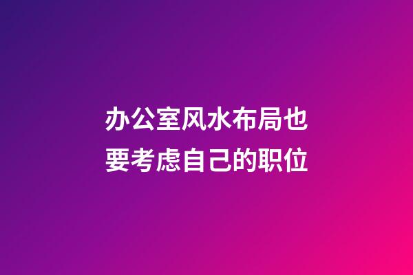 办公室风水布局也要考虑自己的职位