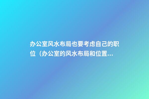 办公室风水布局也要考虑自己的职位（办公室的风水布局和位置）
