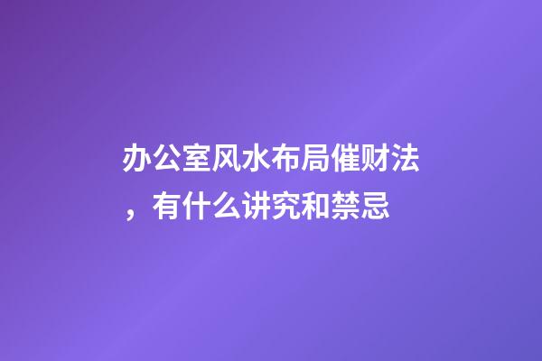 办公室风水布局催财法，有什么讲究和禁忌