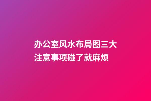办公室风水布局图三大注意事项碰了就麻烦