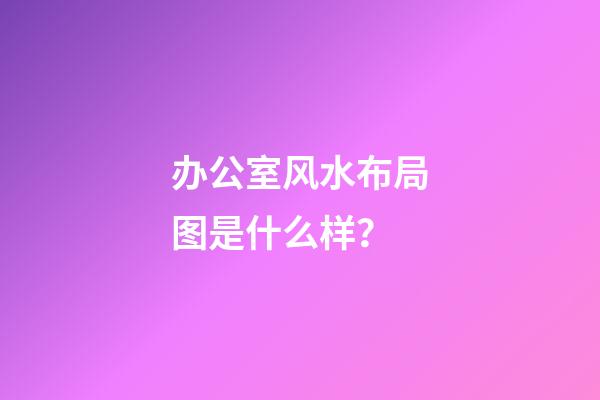 办公室风水布局图是什么样？