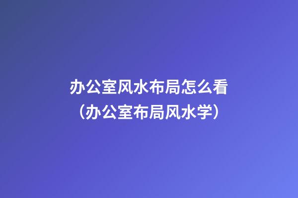 办公室风水布局怎么看（办公室布局风水学）
