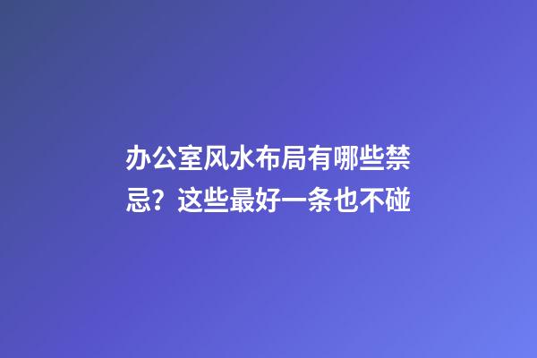 办公室风水布局有哪些禁忌？这些最好一条也不碰
