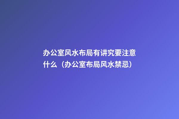 办公室风水布局有讲究要注意什么（办公室布局风水禁忌）