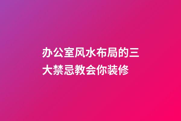 办公室风水布局的三大禁忌教会你装修