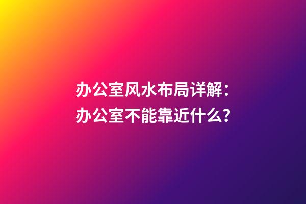 办公室风水布局详解：办公室不能靠近什么？