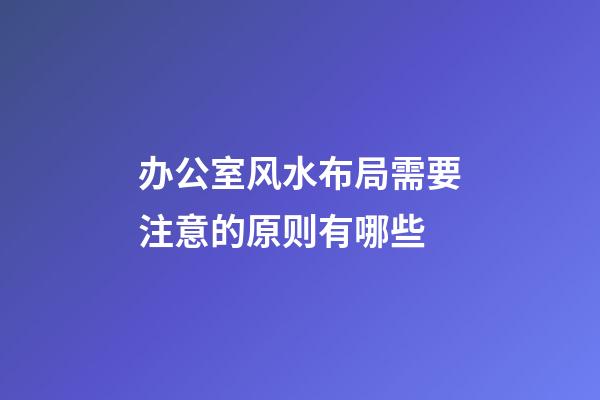 办公室风水布局需要注意的原则有哪些