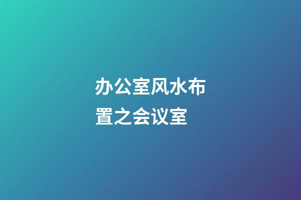 办公室风水布置之会议室